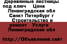 Деревянные лестницы «под ключ» › Цена ­ 25 000 - Ленинградская обл., Санкт-Петербург г. Строительство и ремонт » Услуги   . Ленинградская обл.